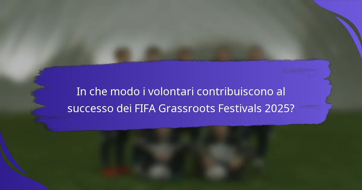 In che modo i volontari contribuiscono al successo dei FIFA Grassroots Festivals 2025?