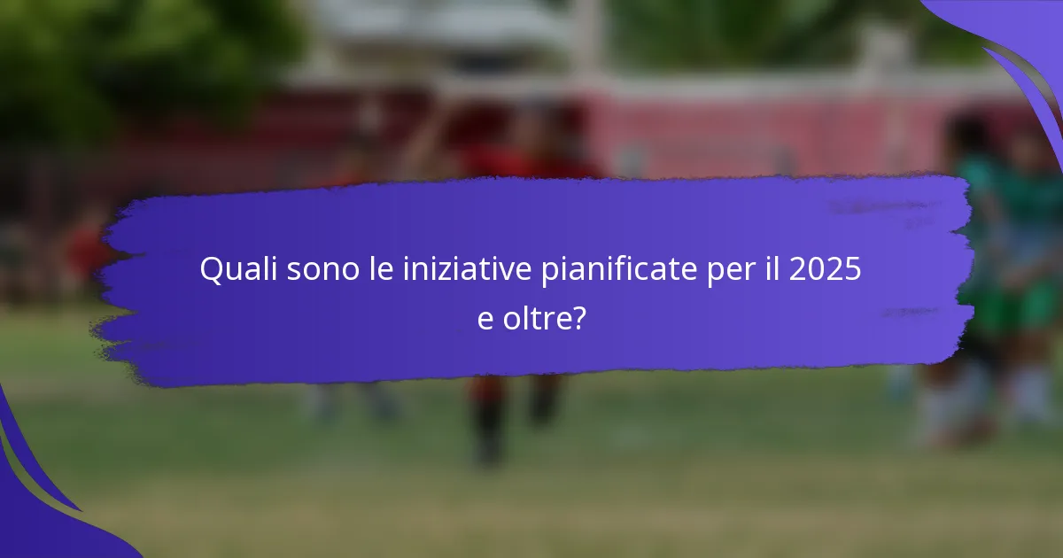 Quali sono le iniziative pianificate per il 2025 e oltre?