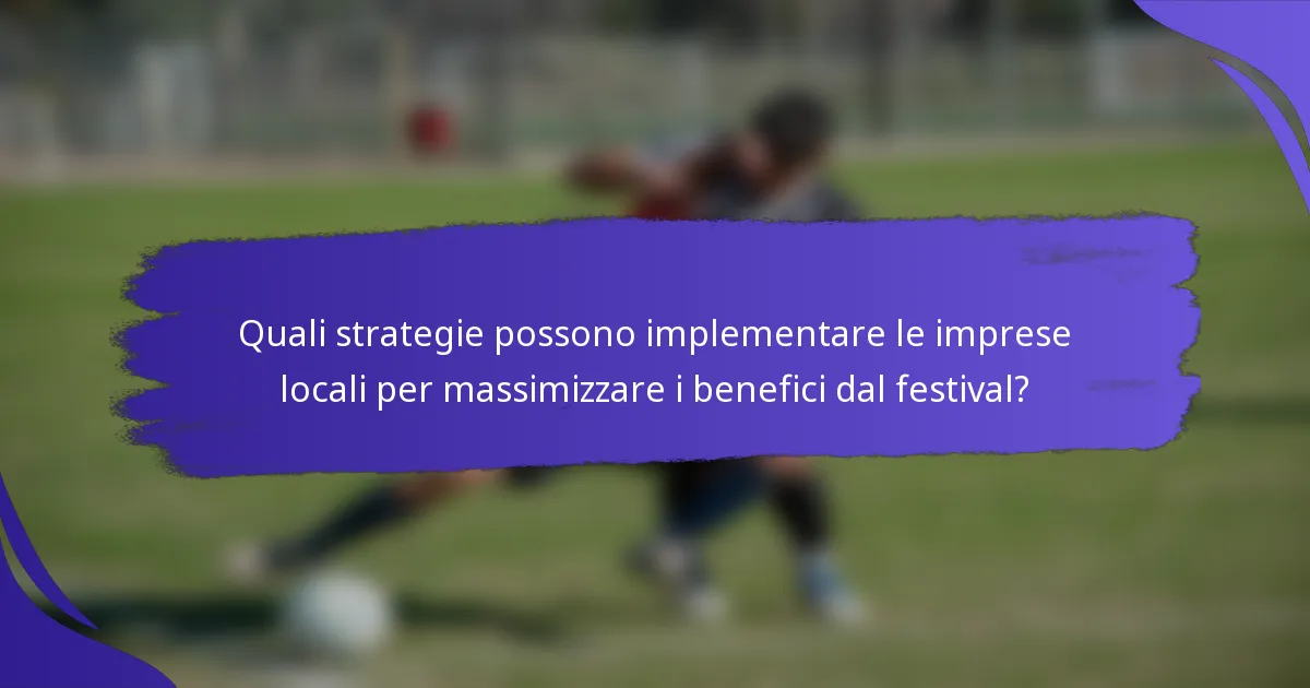 Quali strategie possono implementare le imprese locali per massimizzare i benefici dal festival?