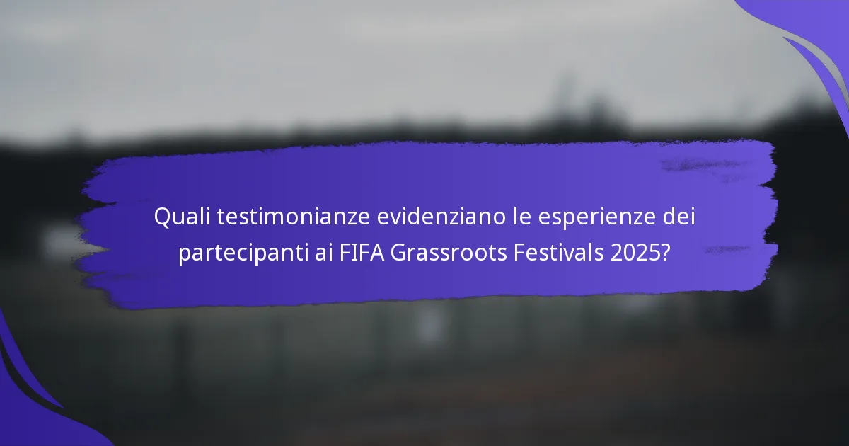 Quali testimonianze evidenziano le esperienze dei partecipanti ai FIFA Grassroots Festivals 2025?